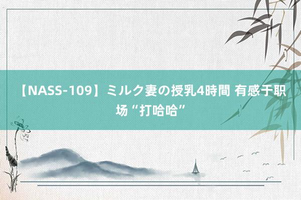 【NASS-109】ミルク妻の授乳4時間 有感于职场“打哈哈”