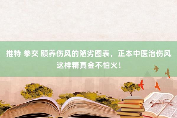 推特 拳交 颐养伤风的陋劣图表，正本中医治伤风这样精真金不怕火！