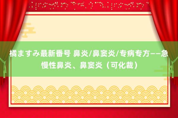 橘ますみ最新番号 鼻炎/鼻窦炎/专病专方——急慢性鼻炎、鼻窦炎（可化裁）