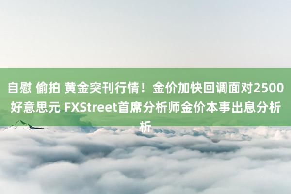 自慰 偷拍 黄金突刊行情！金价加快回调面对2500好意思元 FXStreet首席分析师金价本事出息分析