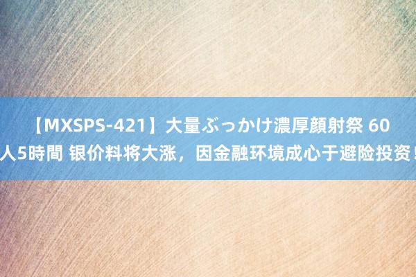 【MXSPS-421】大量ぶっかけ濃厚顔射祭 60人5時間 银价料将大涨，因金融环境成心于避险投资！