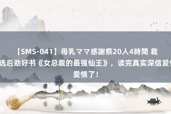 【SMS-041】母乳ママ感謝祭20人4時間 裁剪精选后劲好书《女总裁的最强仙王》，读完真实深信爱情了！