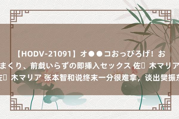 【HODV-21091】オ●●コおっぴろげ！お姉ちゃん 四六時中濡れまくり、前戯いらずの即挿入セックス 佐々木マリア 张本智和说终末一分很难拿，<a href=