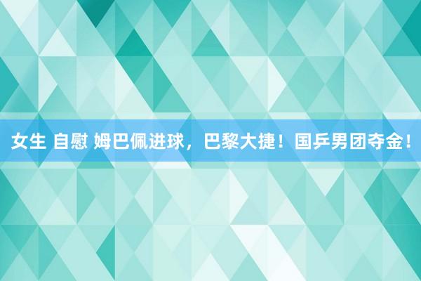 女生 自慰 姆巴佩进球，巴黎大捷！国乒男团夺金！