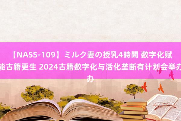 【NASS-109】ミルク妻の授乳4時間 数字化赋能古籍更生 2024古籍数字化与活化垄断有计划会举办