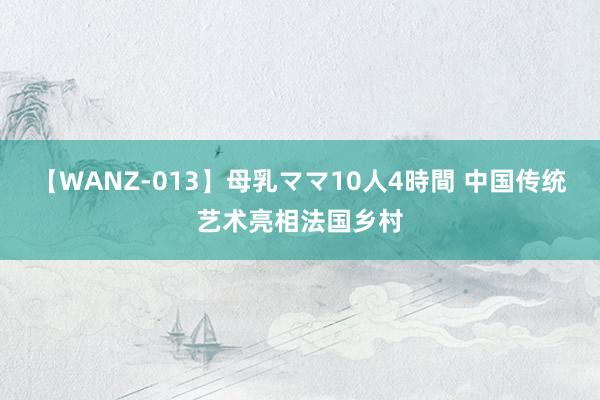 【WANZ-013】母乳ママ10人4時間 中国传统艺术亮相法国乡村