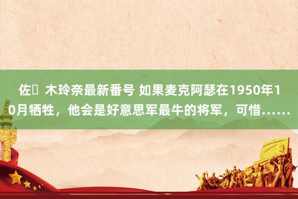 佐々木玲奈最新番号 如果麦克阿瑟在1950年10月牺牲，他会是好意思军最牛的将军，可惜……