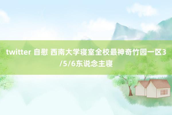 twitter 自慰 西南大学寝室全校最神奇竹园一区3/5/6东说念主寝