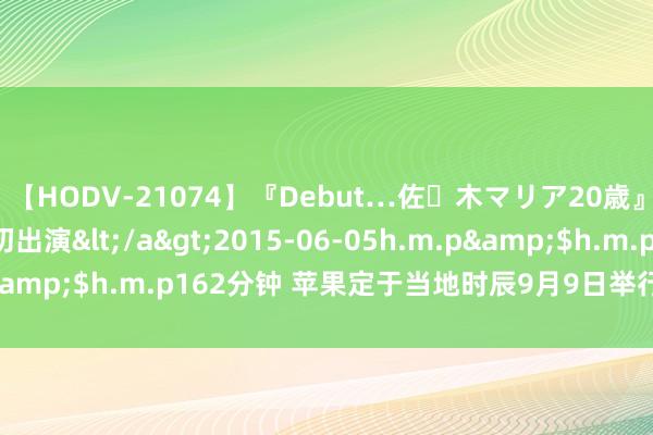 【HODV-21074】『Debut…佐々木マリア20歳』 現役女子大生AV初出演</a>2015-06-05h.m.p&$h.m.p162分钟 苹果定于当地时辰9月9日举行家具发布会