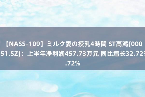 【NASS-109】ミルク妻の授乳4時間 ST高鸿(000851.SZ)：上半年净利润457.73万元 同比增长32.72%