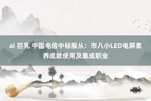 ai 巨乳 中国电信中标服从：市八小LED电屏素养成就使用及集成职业