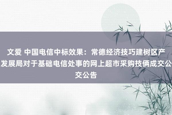 文爱 中国电信中标效果：常德经济技巧建树区产业发展局对于基础电信处事的网上超市采购技俩成交公告