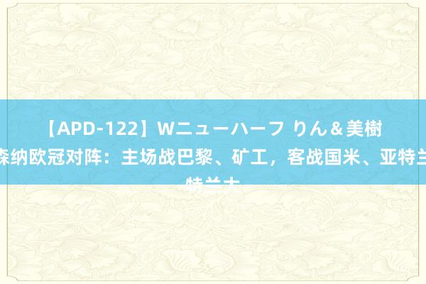 【APD-122】Wニューハーフ りん＆美樹 阿森纳欧冠对阵：主场战巴黎、矿工，客战国米、亚特兰大