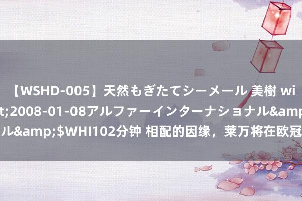 【WSHD-005】天然もぎたてシーメール 美樹 with りん</a>2008-01-08アルファーインターナショナル&$WHI102分钟 相配的因缘，莱万将在欧冠与老东家拜平和多特相遇