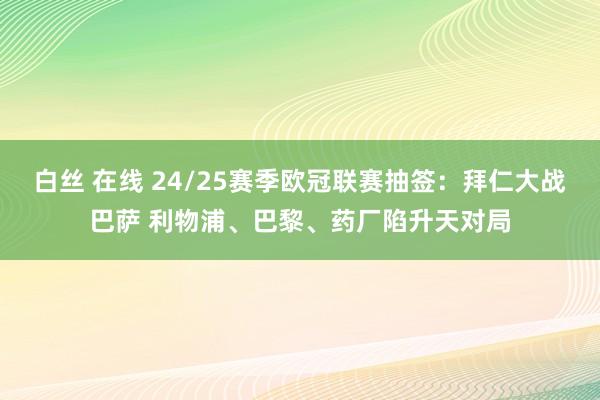 白丝 在线 24/25赛季欧冠联赛抽签：拜仁大战巴萨 利物浦、巴黎、药厂陷升天对局