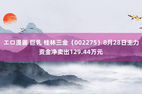 エロ漫画 巨乳 桂林三金（002275）8月28日主力资金净卖出129.44万元