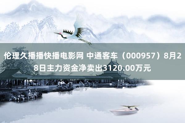 伦理久播播快播电影网 中通客车（000957）8月28日主力资金净卖出3120.00万元