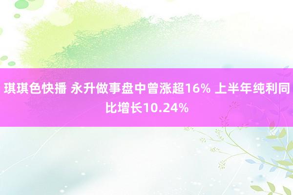 琪琪色快播 永升做事盘中曾涨超16% 上半年纯利同比增长10.24%