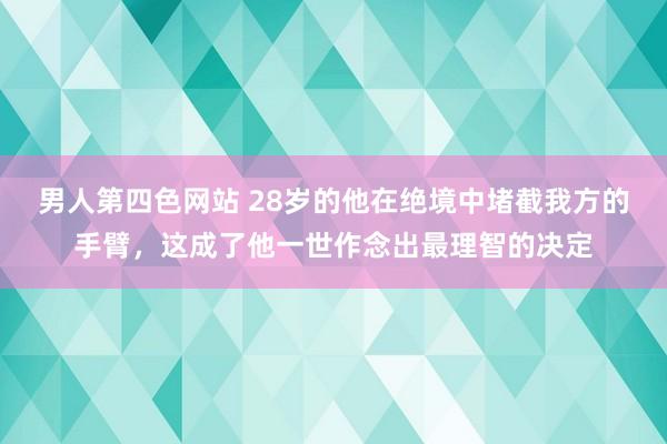 男人第四色网站 28岁的他在绝境中堵截我方的手臂，这成了他一世作念出最理智的决定