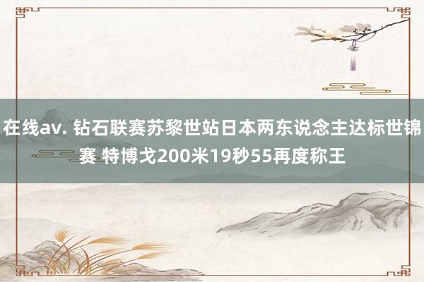 在线av. 钻石联赛苏黎世站日本两东说念主达标世锦赛 特博戈200米19秒55再度称王