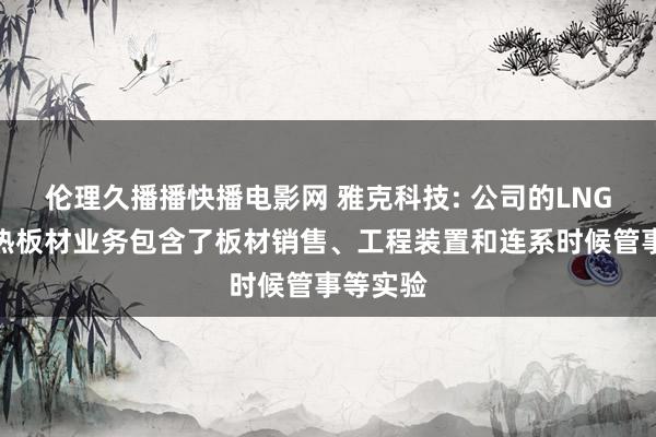 伦理久播播快播电影网 雅克科技: 公司的LNG保温绝热板材业务包含了板材销售、工程装置和连系时候管事等实验