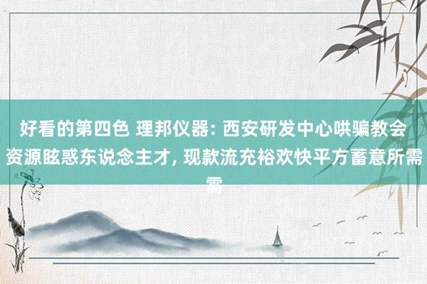 好看的第四色 理邦仪器: 西安研发中心哄骗教会资源眩惑东说念主才， 现款流充裕欢快平方蓄意所需