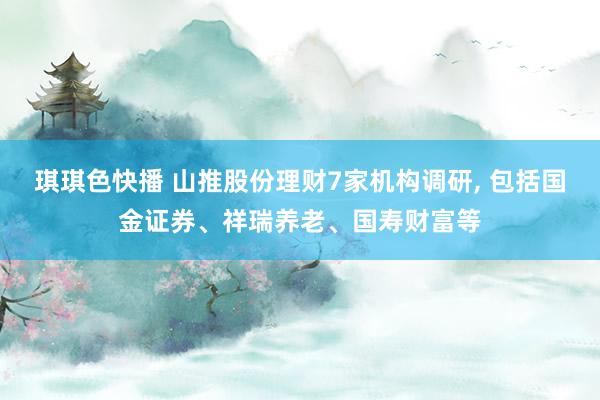 琪琪色快播 山推股份理财7家机构调研， 包括国金证券、祥瑞养老、国寿财富等