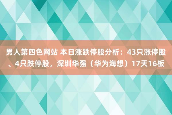 男人第四色网站 本日涨跌停股分析：43只涨停股、4只跌停股，深圳华强（华为海想）17天16板