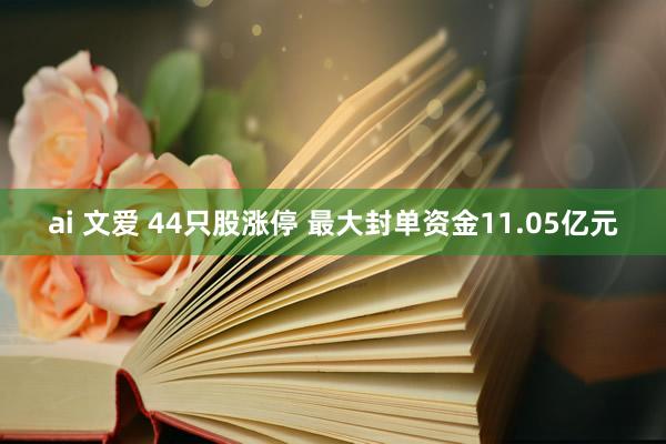 ai 文爱 44只股涨停 最大封单资金11.05亿元