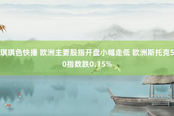 琪琪色快播 欧洲主要股指开盘小幅走低 欧洲斯托克50指数跌0.15%