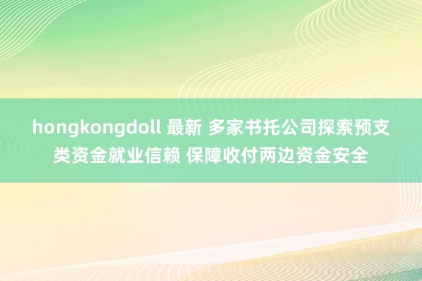 hongkongdoll 最新 多家书托公司探索预支类资金就业信赖 保障收付两边资金安全