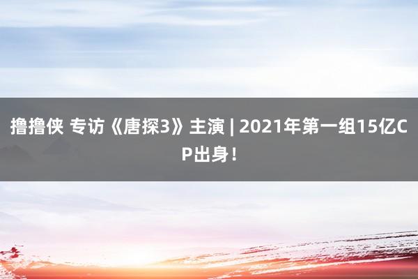 撸撸侠 专访《唐探3》主演 | 2021年第一组15亿CP出身！