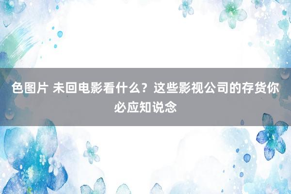 色图片 未回电影看什么？这些影视公司的存货你必应知说念