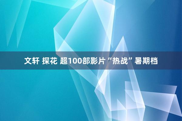 文轩 探花 超100部影片“热战”暑期档