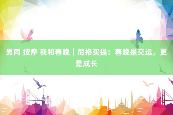 男同 按摩 我和春晚｜尼格买提：春晚是交运，更是成长