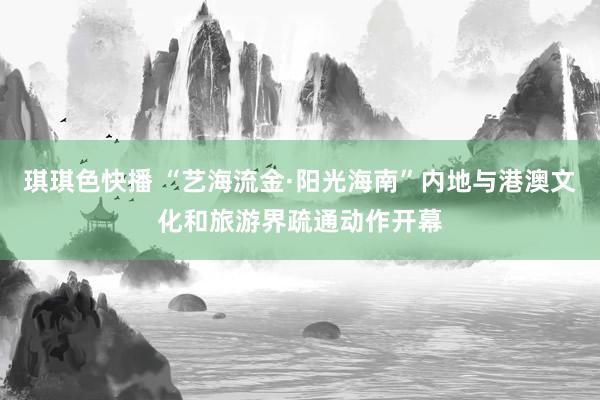 琪琪色快播 “艺海流金·阳光海南”内地与港澳文化和旅游界疏通动作开幕