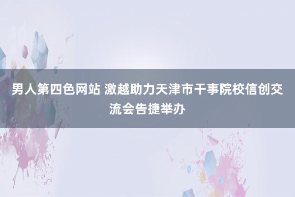 男人第四色网站 激越助力天津市干事院校信创交流会告捷举办