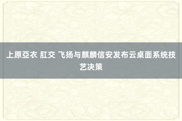 上原亞衣 肛交 飞扬与麒麟信安发布云桌面系统技艺决策