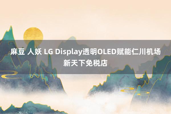 麻豆 人妖 LG Display透明OLED赋能仁川机场新天下免税店