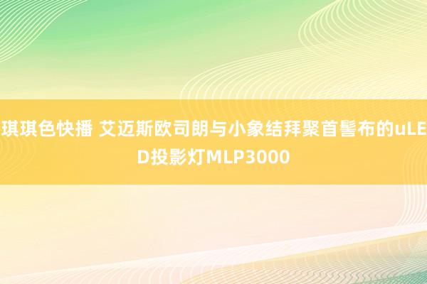 琪琪色快播 艾迈斯欧司朗与小象结拜聚首髻布的uLED投影灯MLP3000