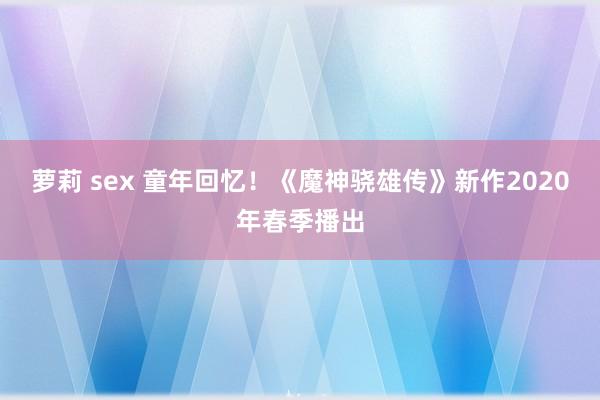 萝莉 sex 童年回忆！《魔神骁雄传》新作2020年春季播出