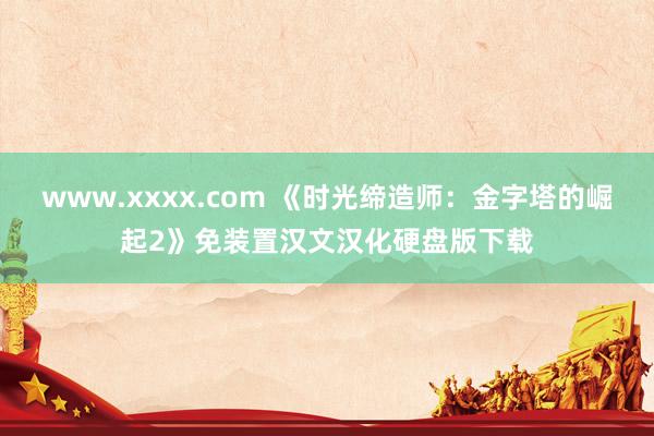 www.xxxx.com 《时光缔造师：金字塔的崛起2》免装置汉文汉化硬盘版下载