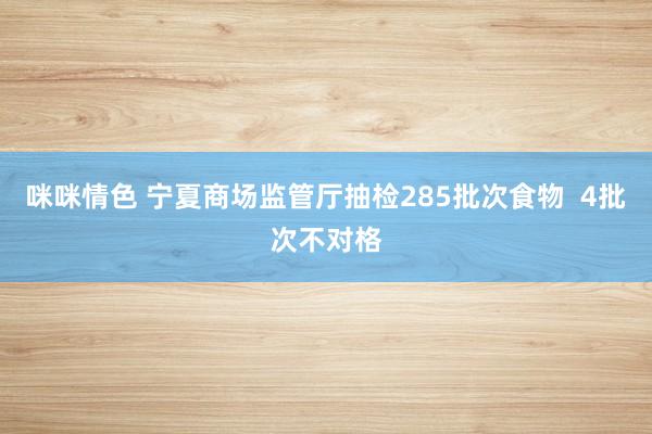 咪咪情色 宁夏商场监管厅抽检285批次食物  4批次不对格