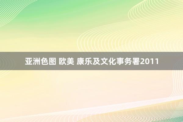 亚洲色图 欧美 康乐及文化事务署2011