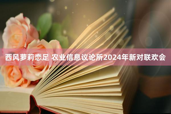 西风萝莉恋足 农业信息议论所2024年新对联欢会