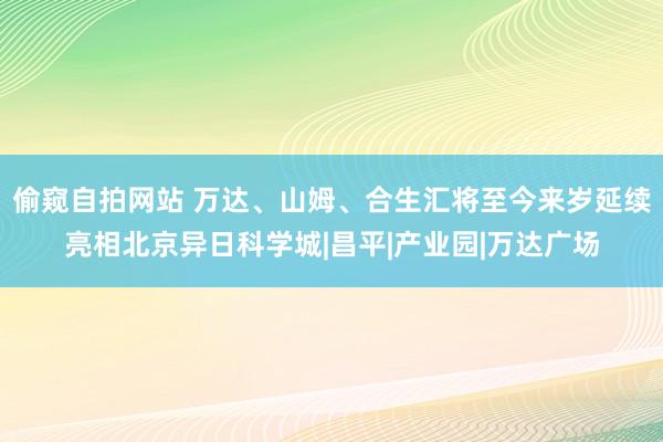 偷窥自拍网站 万达、山姆、合生汇将至今来岁延续亮相北京异日科学城|昌平|产业园|万达广场