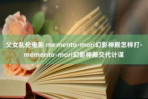 父女乱伦电影 memento-mori幻影神殿怎样打-memento-mori幻影神殿交代计谋