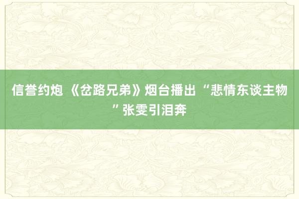 信誉约炮 《岔路兄弟》烟台播出 “悲情东谈主物”张雯引泪奔