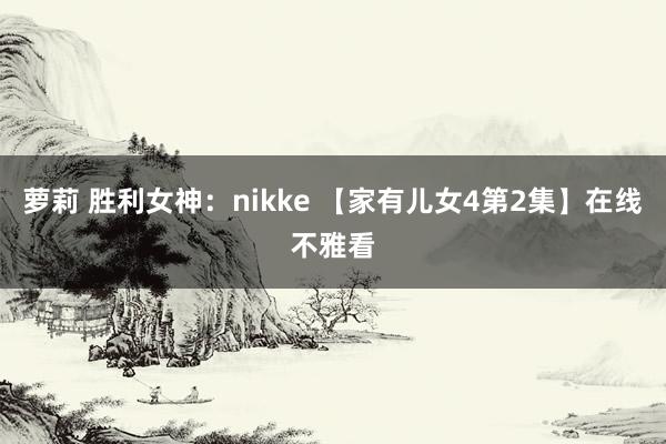 萝莉 胜利女神：nikke 【家有儿女4第2集】在线不雅看