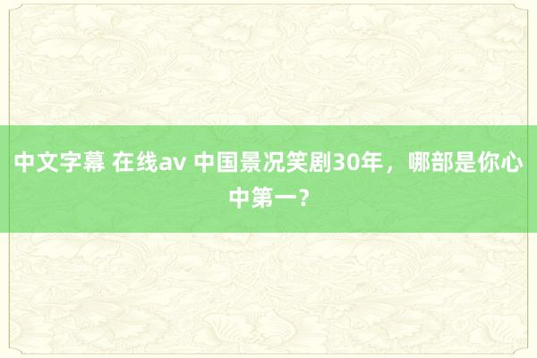 中文字幕 在线av 中国景况笑剧30年，哪部是你心中第一？